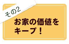 その２、お家の価値をキープ